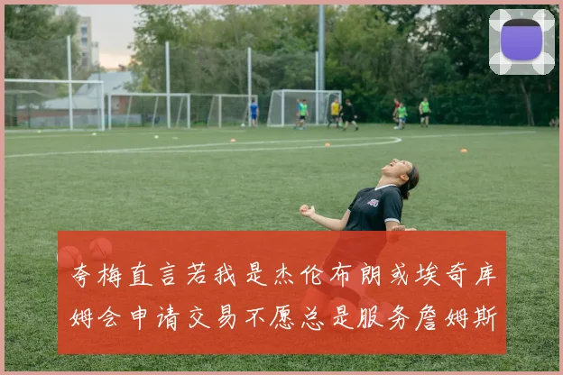 夸梅直言若我是杰伦布朗或埃奇库姆会申请交易不愿总是服务詹姆斯