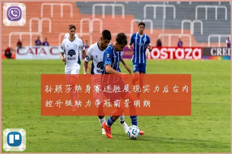 孙颖莎热身赛连胜展现实力后台内控升级助力争冠前景明朗