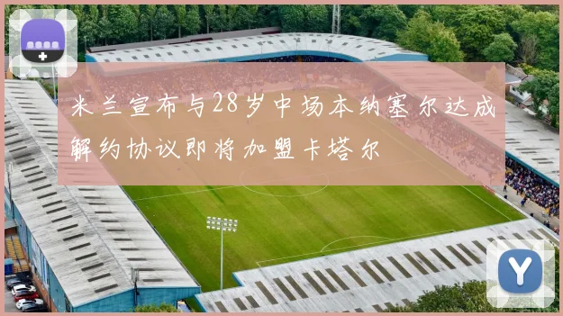 米兰宣布与28岁中场本纳塞尔达成解约协议即将加盟卡塔尔