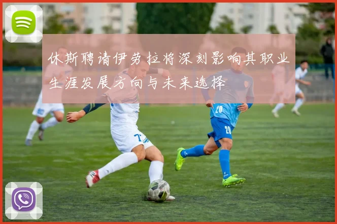 休斯聘请伊劳拉将深刻影响其职业生涯发展方向与未来选择