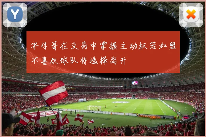 字母哥在交易中掌握主动权若加盟不喜欢球队将选择离开