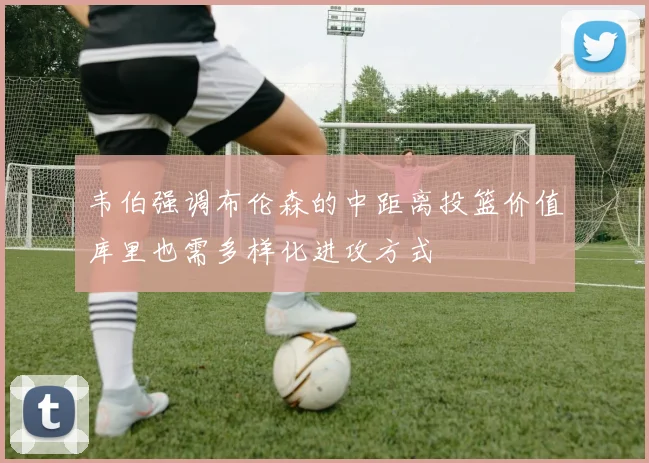 韦伯强调布伦森的中距离投篮价值库里也需多样化进攻方式
