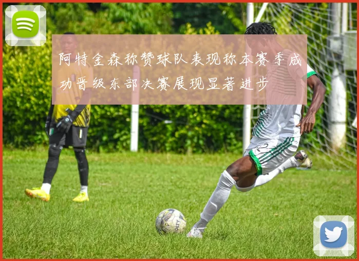 阿特金森称赞球队表现称本赛季成功晋级东部决赛展现显著进步