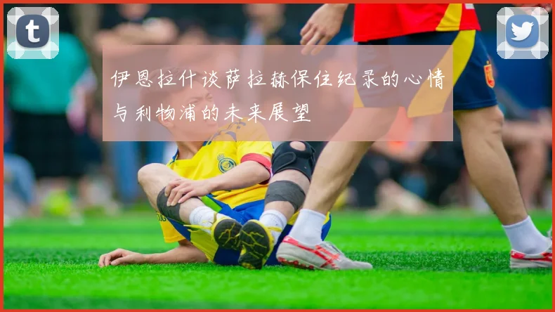 伊恩拉什谈萨拉赫保住纪录的心情与利物浦的未来展望