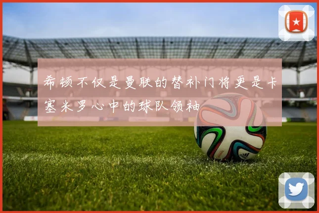 希顿不仅是曼联的替补门将更是卡塞米罗心中的球队领袖