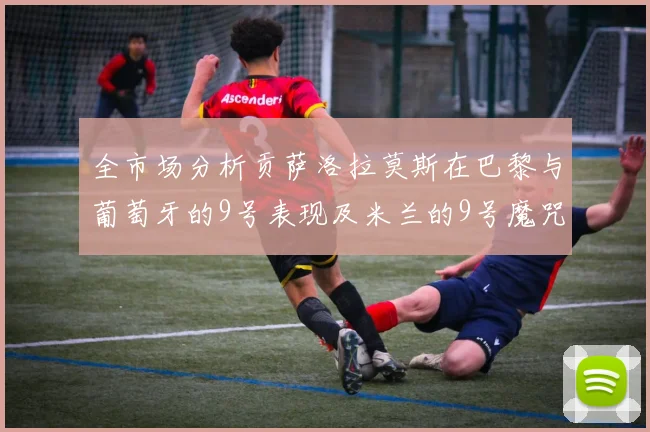 全市场分析贡萨洛拉莫斯在巴黎与葡萄牙的9号表现及米兰的9号魔咒影响