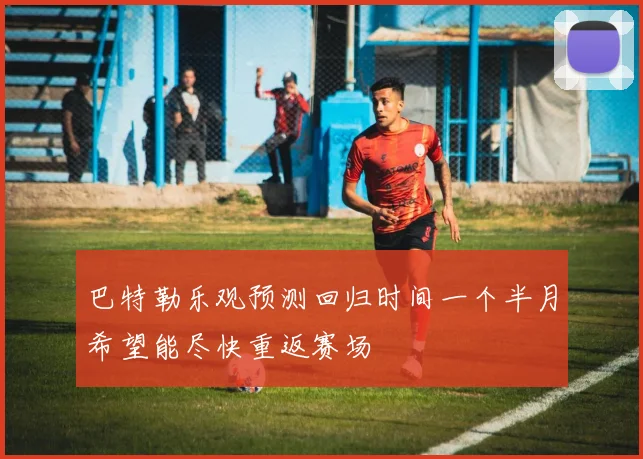 巴特勒乐观预测回归时间一个半月希望能尽快重返赛场